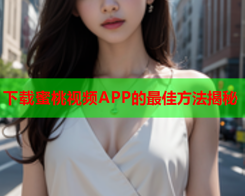 下载蜜桃视频APP的最佳方法揭秘