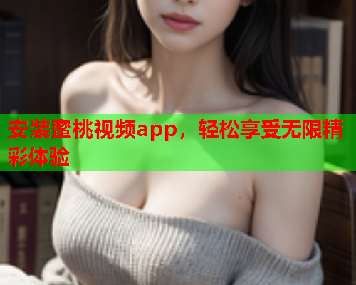 安装蜜桃视频app，轻松享受无限精彩体验