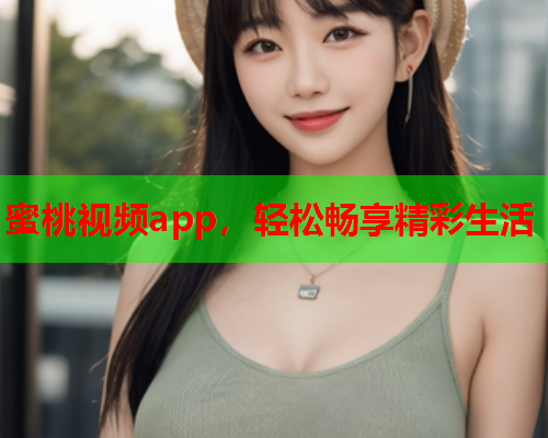 蜜桃视频app，轻松畅享精彩生活