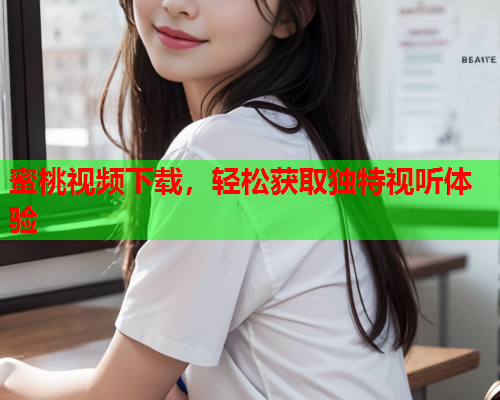 蜜桃视频下载，轻松获取独特视听体验