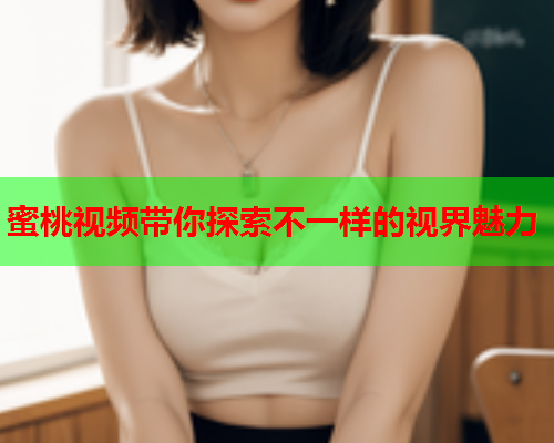 蜜桃视频带你探索不一样的视界魅力